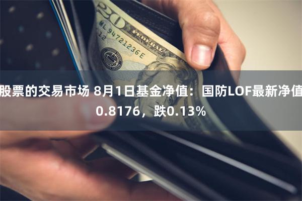 股票的交易市场 8月1日基金净值：国防LOF最新净值0.8176，跌0.13%