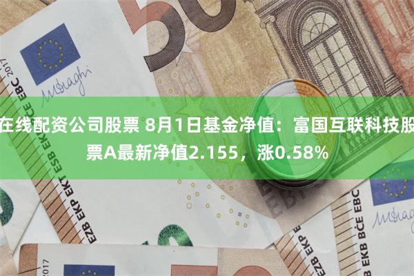 在线配资公司股票 8月1日基金净值：富国互联科技股票A最新净值2.155，涨0.58%