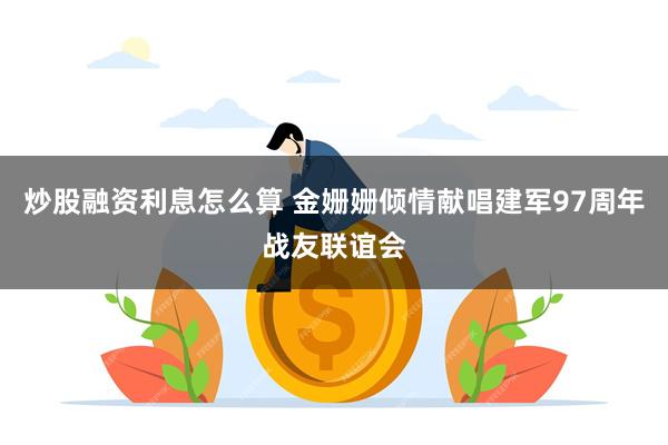 炒股融资利息怎么算 金姗姗倾情献唱建军97周年战友联谊会