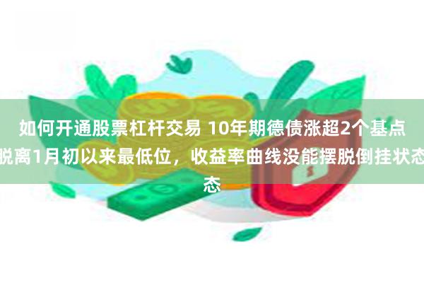 如何开通股票杠杆交易 10年期德债涨超2个基点脱离1月初以来最低位，收益率曲线没能摆脱倒挂状态