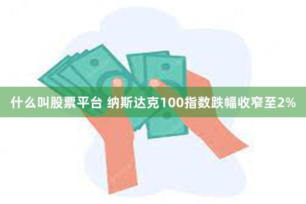 什么叫股票平台 纳斯达克100指数跌幅收窄至2%