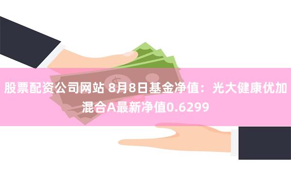 股票配资公司网站 8月8日基金净值：光大健康优加混合A最新净值0.6299