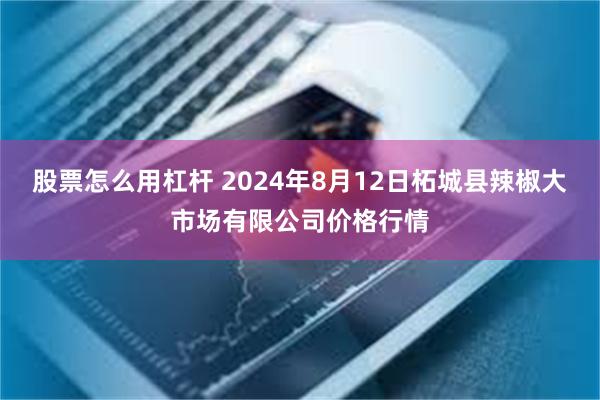 股票怎么用杠杆 2024年8月12日柘城县辣椒大市场有限公司价格行情