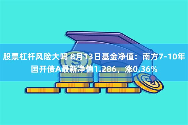 股票杠杆风险大吗 8月13日基金净值：南方7-10年国开债A最新净值1.286，涨0.36%