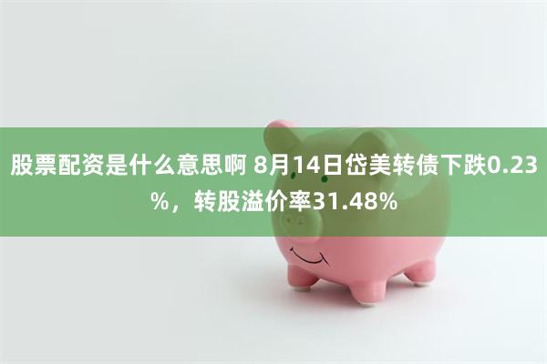 股票配资是什么意思啊 8月14日岱美转债下跌0.23%，转股溢价率31.48%