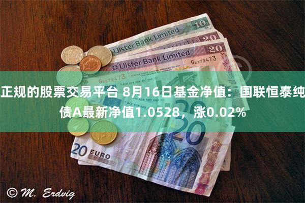 正规的股票交易平台 8月16日基金净值：国联恒泰纯债A最新净值1.0528，涨0.02%