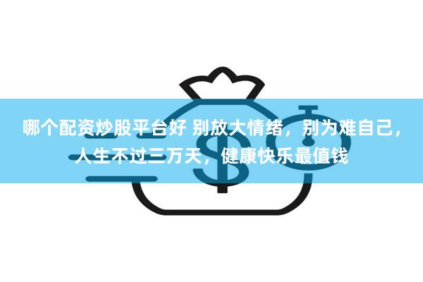 哪个配资炒股平台好 别放大情绪，别为难自己，人生不过三万天，健康快乐最值钱