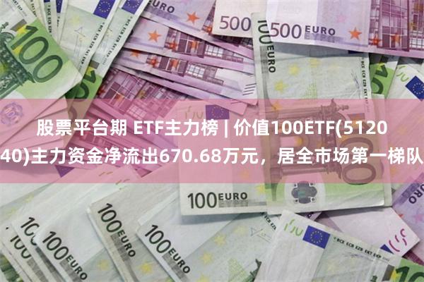 股票平台期 ETF主力榜 | 价值100ETF(512040)主力资金净流出670.68万元，居全市场第一梯队