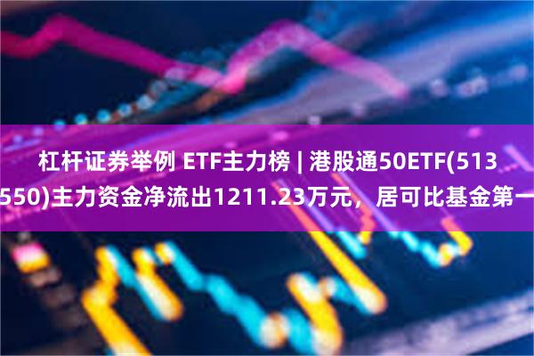 杠杆证券举例 ETF主力榜 | 港股通50ETF(513550)主力资金净流出1211.23万元，居可比基金第一