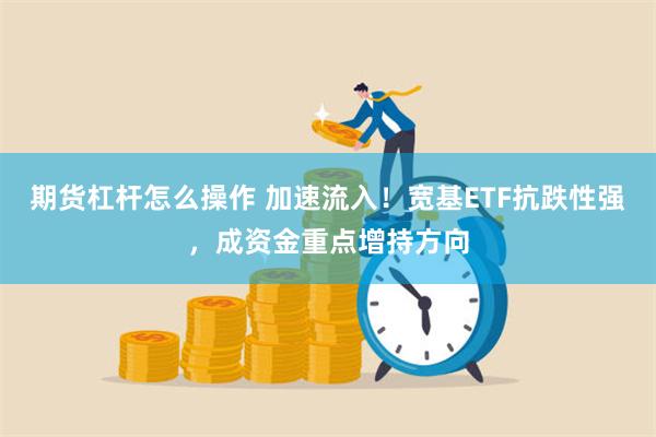 期货杠杆怎么操作 加速流入！宽基ETF抗跌性强，成资金重点增持方向