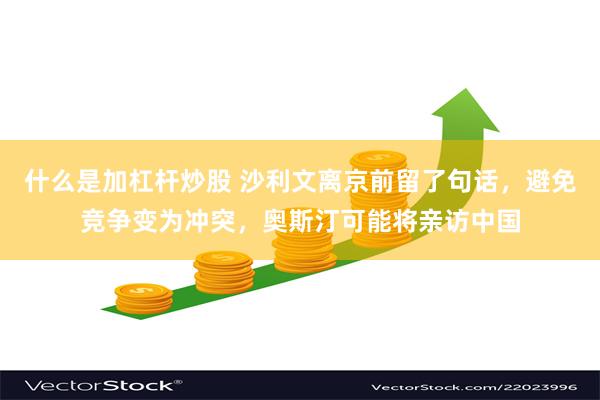 什么是加杠杆炒股 沙利文离京前留了句话，避免竞争变为冲突，奥斯汀可能将亲访中国