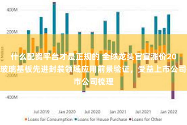 什么配资平台才是正规的 全球龙头官宣涨价20%！玻璃基板先进封装领域应用前景验证，受益上市公司梳理