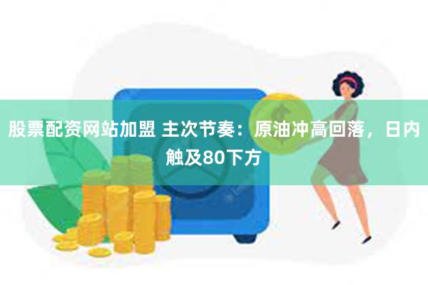 股票配资网站加盟 主次节奏：原油冲高回落，日内触及80下方