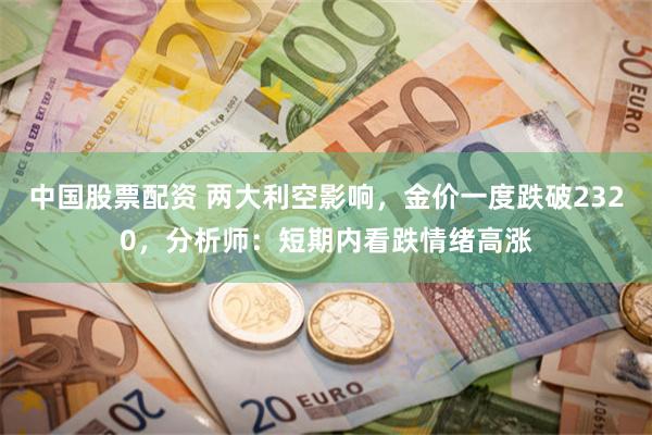 中国股票配资 两大利空影响，金价一度跌破2320，分析师：短期内看跌情绪高涨