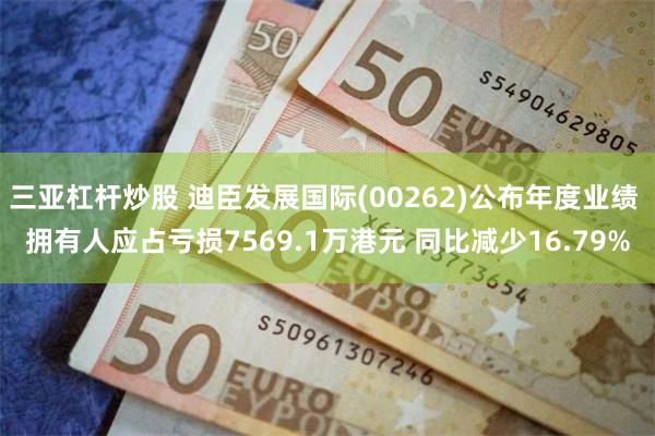 三亚杠杆炒股 迪臣发展国际(00262)公布年度业绩 拥有人应占亏损7569.1万港元 同比减少16.79%