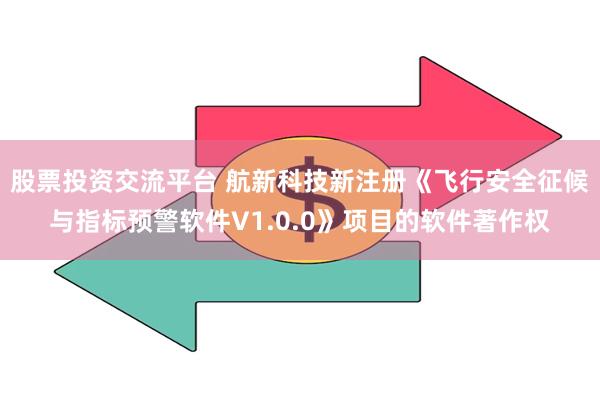 股票投资交流平台 航新科技新注册《飞行安全征候与指标预警软件V1.0.0》项目的软件著作权