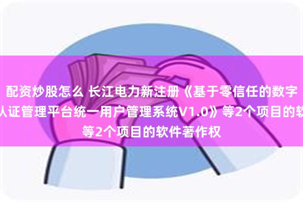 配资炒股怎么 长江电力新注册《基于零信任的数字身份安全认证管理平台统一用户管理系统V1.0》等2个项目的软件著作权