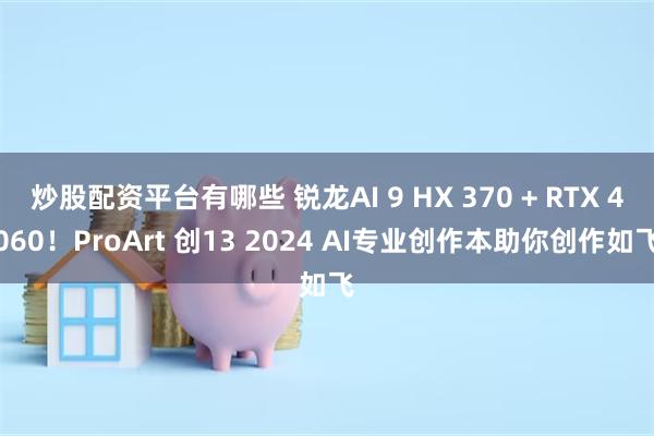 炒股配资平台有哪些 锐龙AI 9 HX 370 + RTX 4060！ProArt 创13 2024 AI专业创作本助你创作如飞