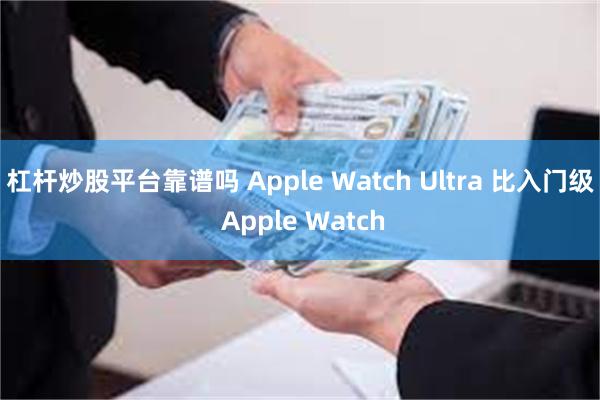 杠杆炒股平台靠谱吗 Apple Watch Ultra 比入门级 Apple Watch