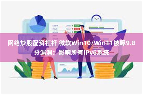 网络炒股配资杠杆 微软Win10/Win11被曝9.8分漏洞：影响所有IPv6系统