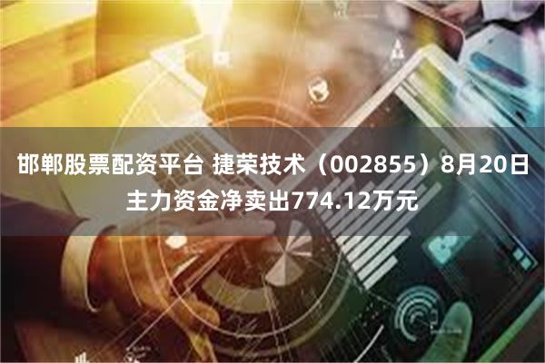 邯郸股票配资平台 捷荣技术（002855）8月20日主力资金净卖出774.12万元