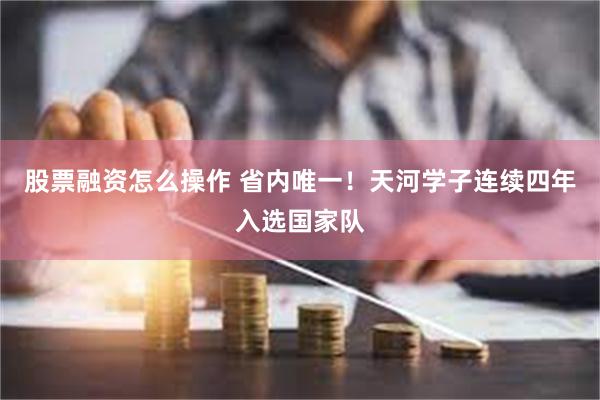 股票融资怎么操作 省内唯一！天河学子连续四年入选国家队