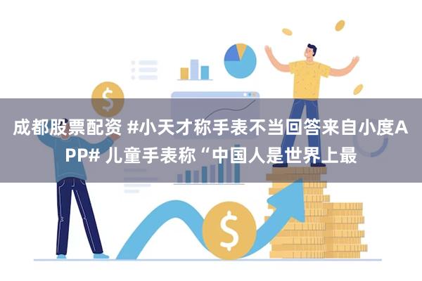 成都股票配资 #小天才称手表不当回答来自小度APP# 儿童手表称“中国人是世界上最