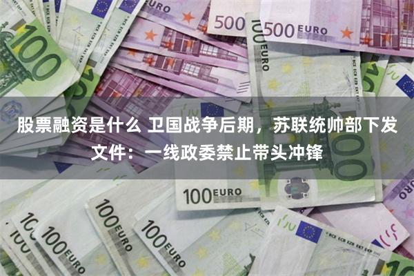 股票融资是什么 卫国战争后期，苏联统帅部下发文件：一线政委禁止带头冲锋