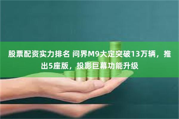 股票配资实力排名 问界M9大定突破13万辆，推出5座版，投影巨幕功能升级