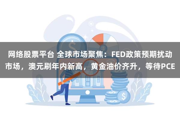 网络股票平台 全球市场聚焦：FED政策预期扰动市场，澳元刷年内新高，黄金油价齐升，等待PCE