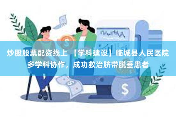 炒股股票配资线上 【学科建设】临城县人民医院多学科协作，成功救治脐带脱垂患者