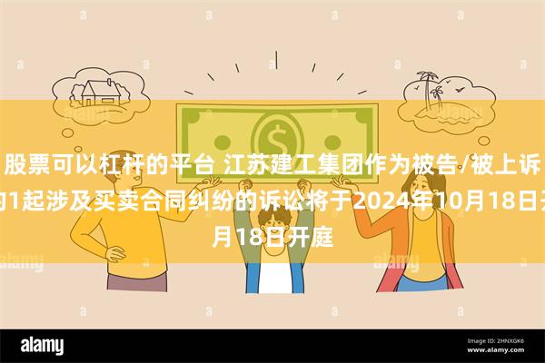 股票可以杠杆的平台 江苏建工集团作为被告/被上诉人的1起涉及买卖合同纠纷的诉讼将于2024年10月18日开庭