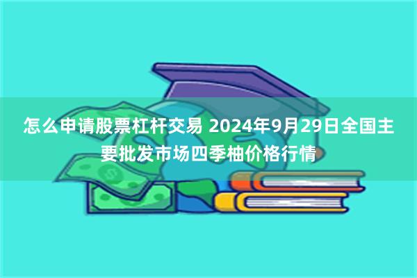 怎么申请股票杠杆交易 2024年9月29日全国主要批发市场四季柚价格行情