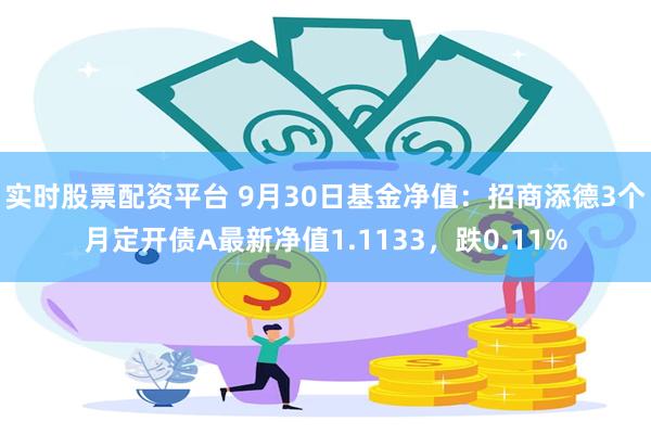 实时股票配资平台 9月30日基金净值：招商添德3个月定开债A最新净值1.1133，跌0.11%