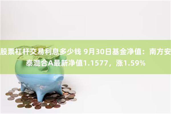 股票杠杆交易利息多少钱 9月30日基金净值：南方安泰混合A最新净值1.1577，涨1.59%