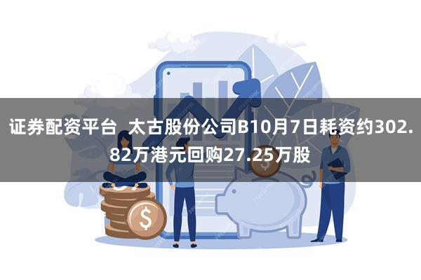 证券配资平台  太古股份公司B10月7日耗资约302.82万港元回购27.25万股