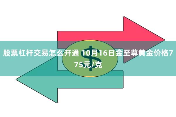 股票杠杆交易怎么开通 10月16日金至尊黄金价格775元/克