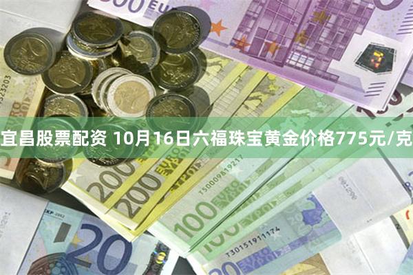 宜昌股票配资 10月16日六福珠宝黄金价格775元/克