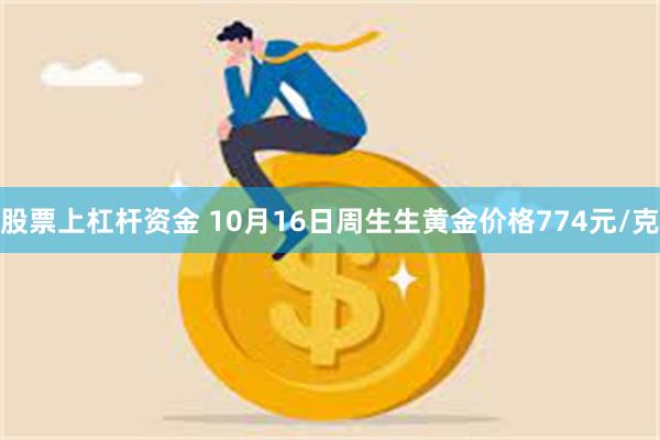 股票上杠杆资金 10月16日周生生黄金价格774元/克