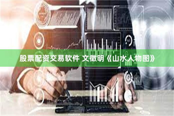 股票配资交易软件 文徵明《山水人物图》