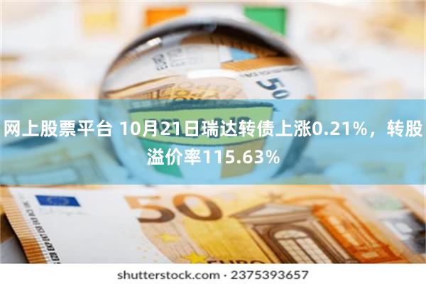 网上股票平台 10月21日瑞达转债上涨0.21%，转股溢价率115.63%