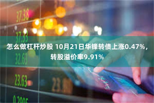 怎么做杠杆炒股 10月21日华锋转债上涨0.47%，转股溢价率9.91%