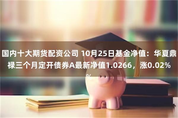 国内十大期货配资公司 10月25日基金净值：华夏鼎禄三个月定开债券A最新净值1.0266，涨0.02%