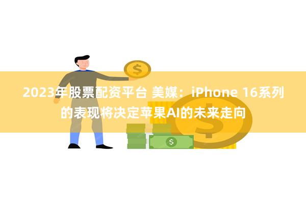 2023年股票配资平台 美媒：iPhone 16系列的表现将决定苹果AI的未来走向