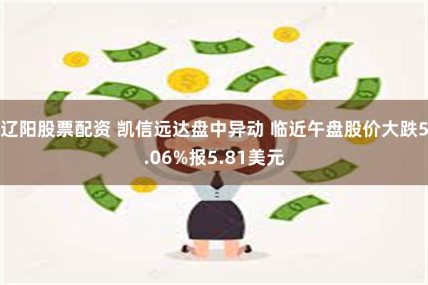 辽阳股票配资 凯信远达盘中异动 临近午盘股价大跌5.06%报5.81美元