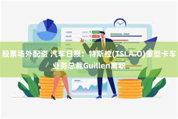 股票场外配资 汽车日报：特斯拉(TSLA.O)重型卡车业务总裁Guillen离职