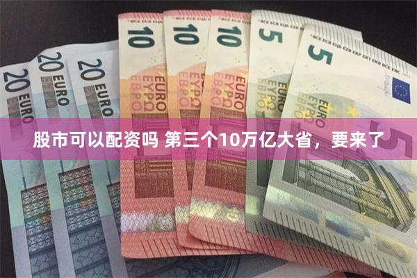 股市可以配资吗 第三个10万亿大省，要来了