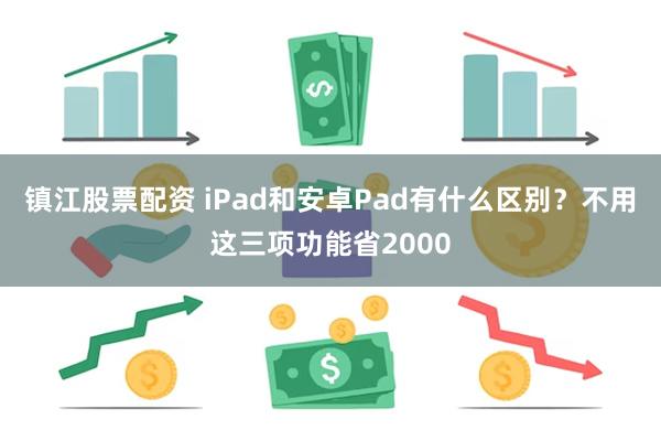 镇江股票配资 iPad和安卓Pad有什么区别？不用这三项功能省2000