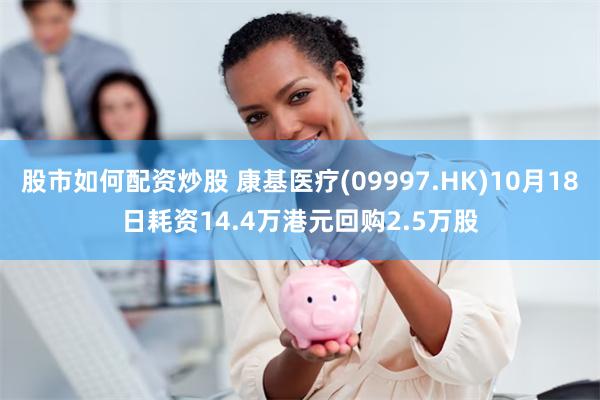 股市如何配资炒股 康基医疗(09997.HK)10月18日耗资14.4万港元回购2.5万股