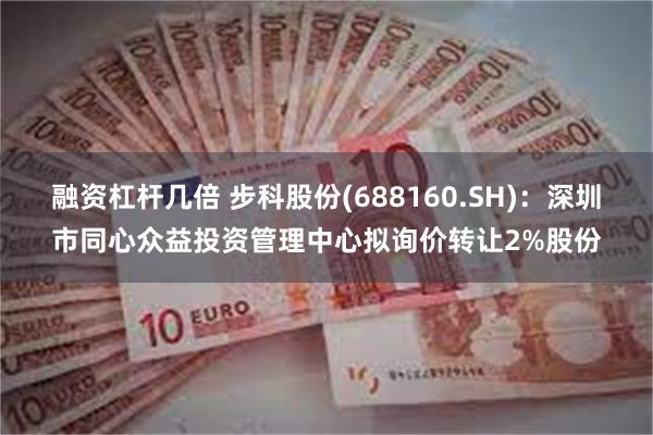 融资杠杆几倍 步科股份(688160.SH)：深圳市同心众益投资管理中心拟询价转让2%股份